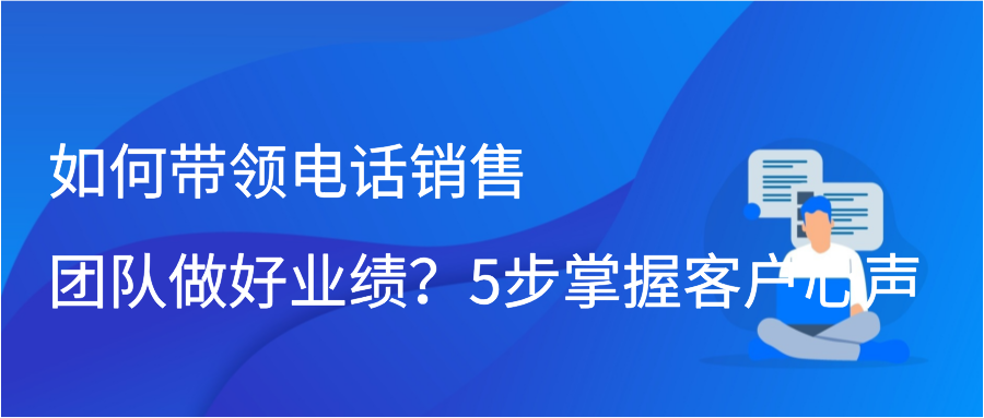 如何带领电话销售团队做好业绩？5步掌握客户心声