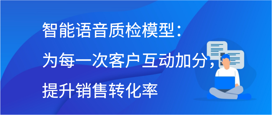 智能语音质检模型：为每一次客户互动加分，提升销售转化率