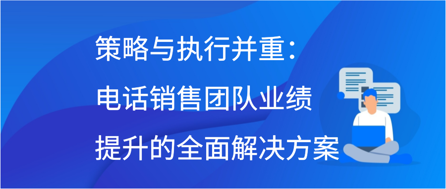 策略与执行并重：电话销售团队业绩提升的全面解决方案插图