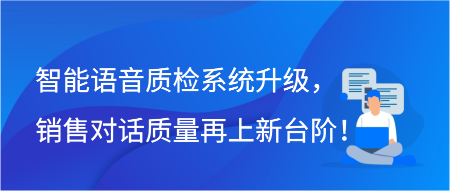 智能语音质检系统升级，销售对话质量再上新台阶！