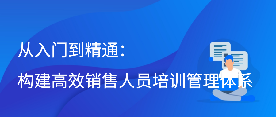 从入门到精通：构建高效销售人员培训管理体系