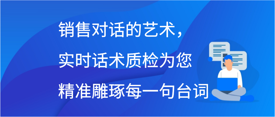 销售对话的艺术，实时话术质检为您精准雕琢每一句台词