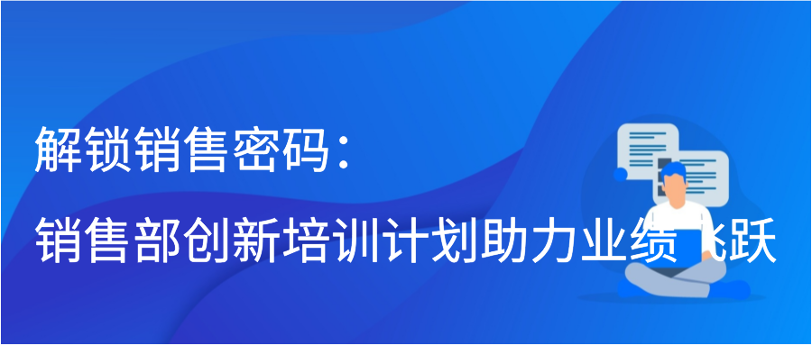 解锁销售密码：销售部创新培训计划助力业绩飞跃