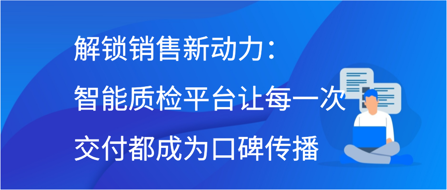 解锁销售新动力：智能质检平台让每一次交付都成为口碑传播插图