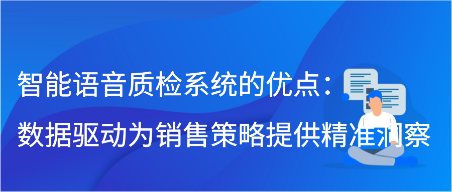 智能语音质检系统的优点：数据驱动为销售策略提供精准洞察