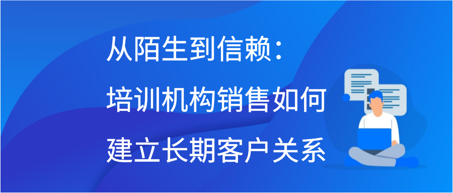 从陌生到信赖：培训机构销售如何建立长期客户关系插图