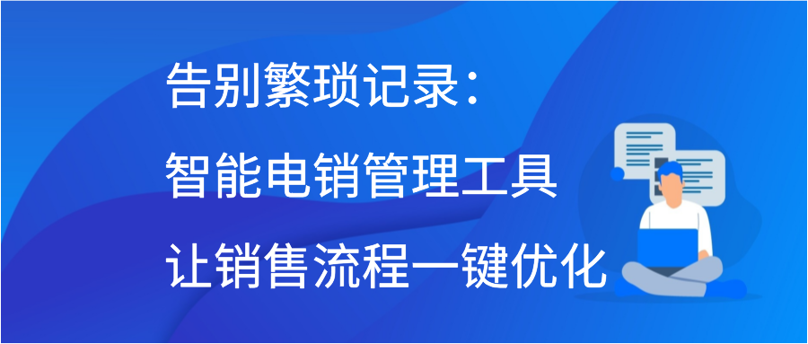 告别繁琐记录：智能电销管理工具让销售流程一键优化插图