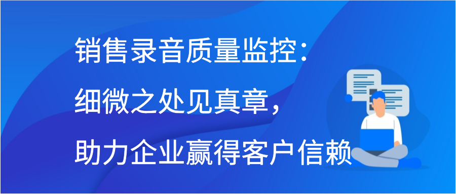 销售录音质量监控：细微之处见真章，助力企业赢得客户信赖插图