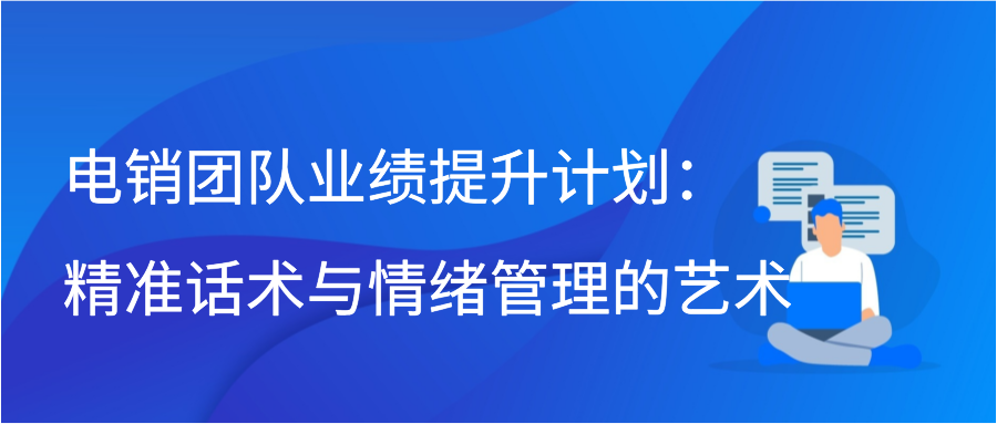 电销团队业绩提升计划：精准话术与情绪管理的艺术