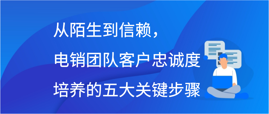 从陌生到信赖，电销团队客户忠诚度培养的五大关键步骤缩略图