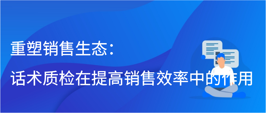 重塑销售生态：话术质检在提高销售效率中的作用插图