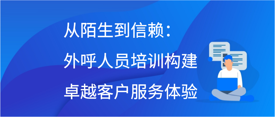 从陌生到信赖：外呼人员培训构建卓越客户服务体验插图