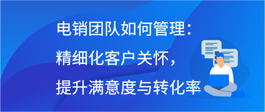 电销团队如何管理：精细化客户关怀，提升满意度与转化率插图