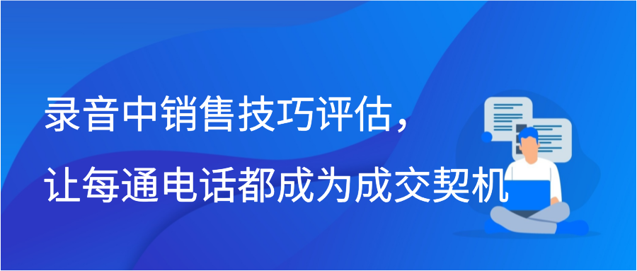 录音中销售技巧评估，让每通电话都成为成交契机插图