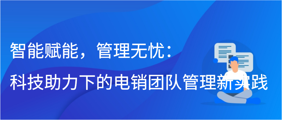 智能赋能，管理无忧：科技助力下的电销团队管理新实践插图