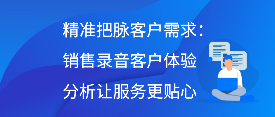 精准把脉客户需求：销售录音客户体验分析让服务更贴心插图