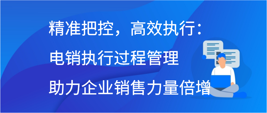 精准把控，高效执行：电销执行过程管理助力企业销售力量倍增插图