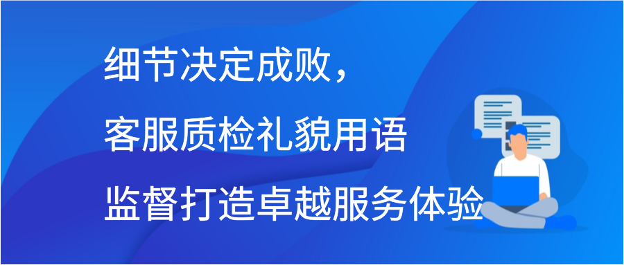 细节决定成败，客服质检礼貌用语监督打造卓越服务体验