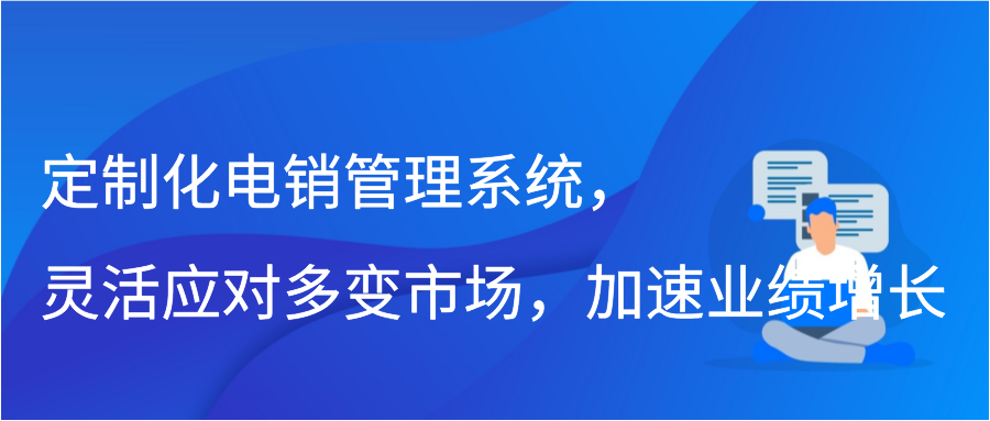 定制化电销管理系统，灵活应对多变市场，加速业绩增长