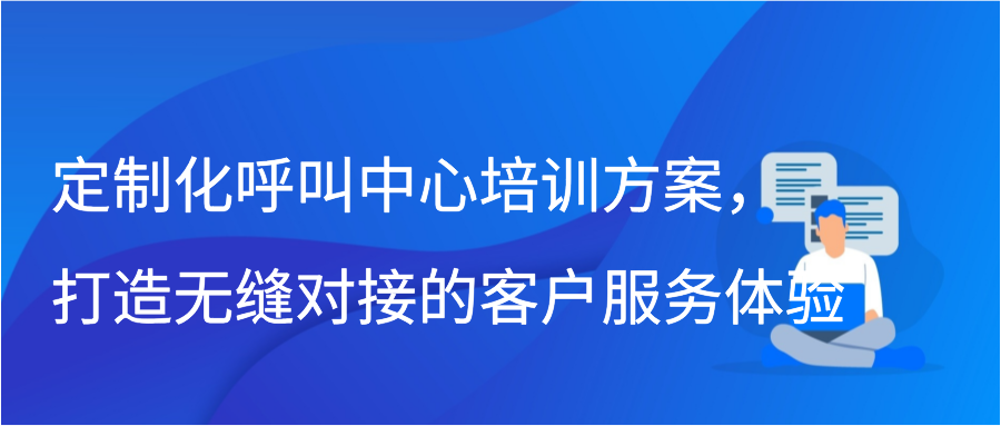 定制化呼叫中心培训方案，打造无缝对接的客户服务体验