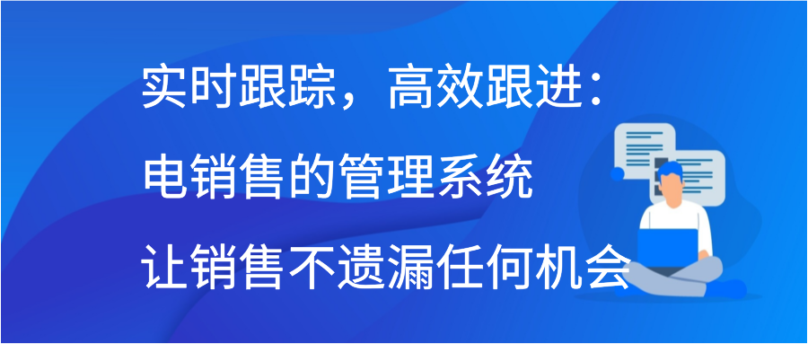 实时跟踪，高效跟进：电销售的管理系统让销售不遗漏任何机会