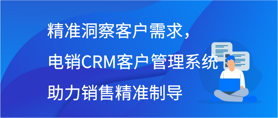 精准洞察客户需求，电销CRM客户管理系统助力销售精准制导