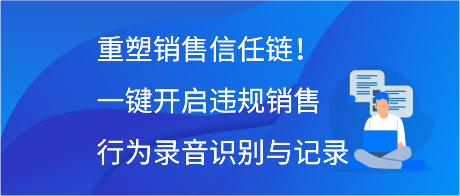 重塑销售信任链！一键开启违规销售行为录音识别与记录