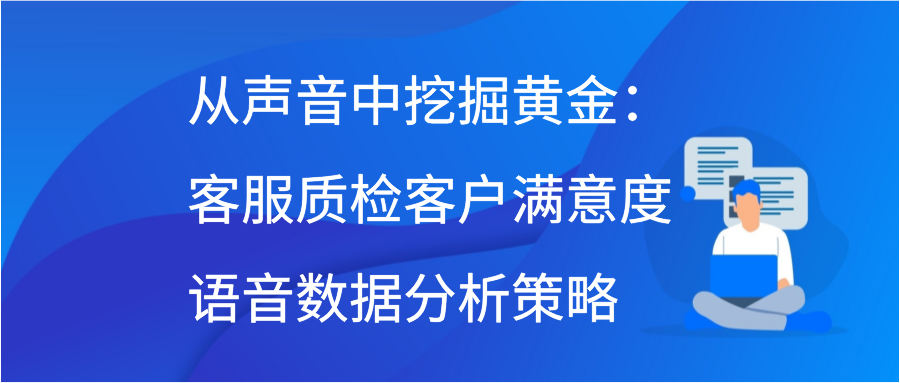 从声音中挖掘黄金：客服质检客户满意度语音数据分析策略