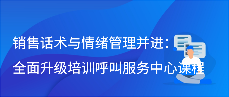 销售话术与情绪管理并进：全面升级培训呼叫服务中心课程