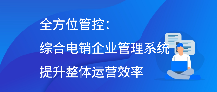 全方位管控：综合电销企业管理系统，提升整体运营效率