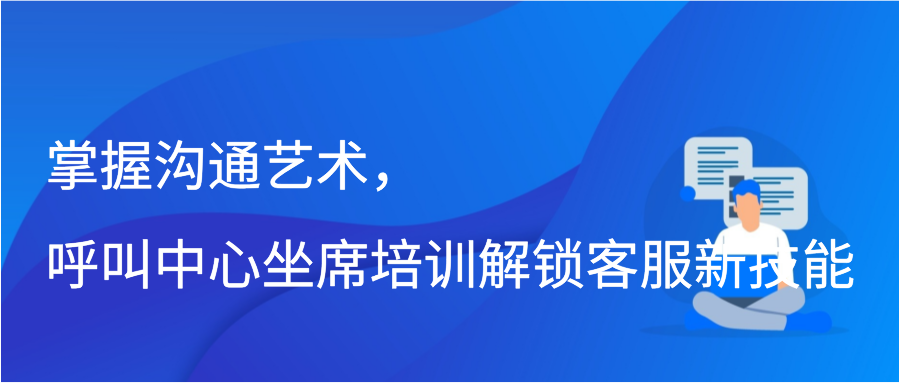 掌握沟通艺术，呼叫中心坐席培训解锁客服新技能