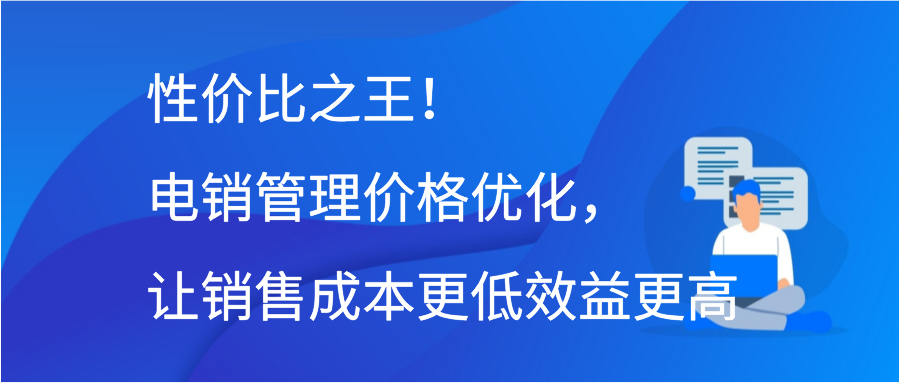 性价比之王！电销管理价格优化，让销售成本更低效益更高