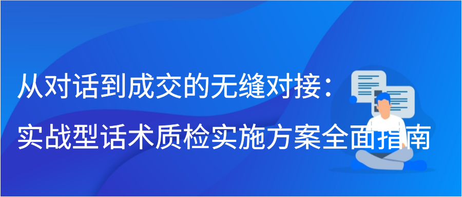 从对话到成交的无缝对接：实战型话术质检实施方案全面指南