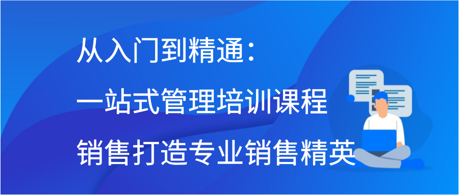 从入门到精通：一站式管理培训课程销售打造专业销售精英