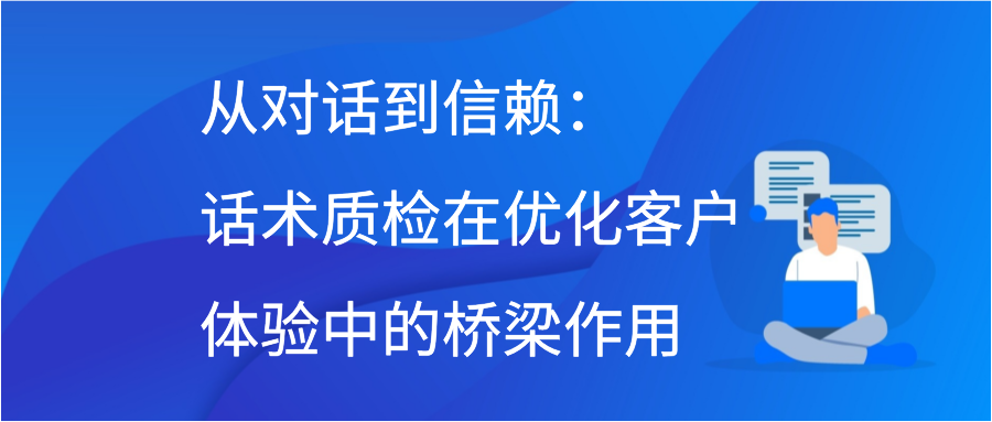 从对话到信赖：话术质检在优化客户体验中的桥梁作用插图