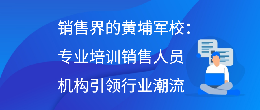 销售界的黄埔军校：专业培训销售人员机构引领行业潮流插图