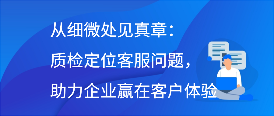 从细微处见真章：质检定位客服问题，助力企业赢在客户体验插图