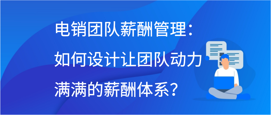 电销团队薪酬管理：如何设计让团队动力满满的薪酬体系？插图