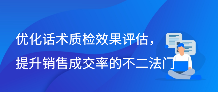 优化话术质检效果评估，提升销售成交率的不二法门