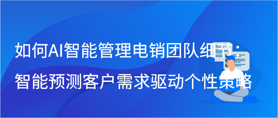 如何AI智能管理电销团队细节：智能预测客户需求驱动个性策略插图