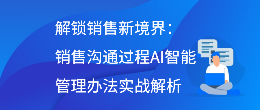 解锁销售新境界：销售沟通过程AI智能管理办法实战解析