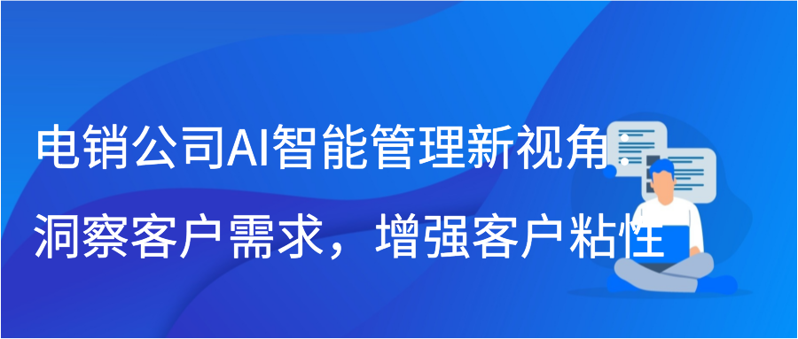 电销公司AI智能管理新视角：洞察客户需求，增强客户粘性插图