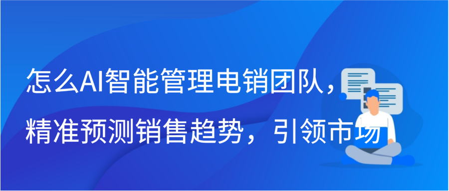 怎么AI智能管理电销团队，精准预测销售趋势，引领市场插图