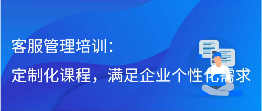 客服管理培训：定制化课程，满足企业个性化需求