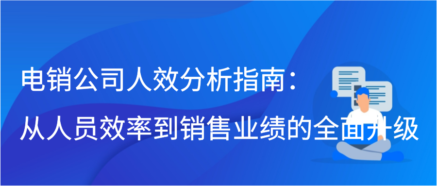 电销公司人效分析指南：从人员效率到销售业绩的全面升级