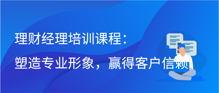 理财经理培训课程：塑造专业形象，赢得客户信赖