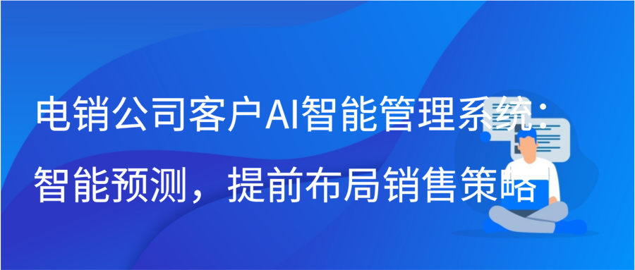 电销公司客户AI智能管理系统：智能预测，提前布局销售策略