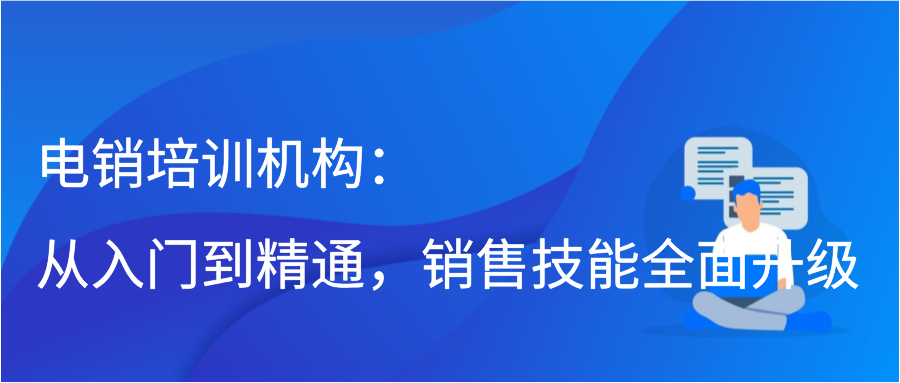 电销培训机构：从入门到精通，销售技能全面升级