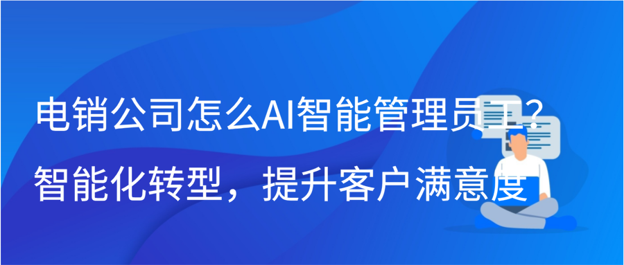 电销公司怎么AI智能管理员工？智能化转型，提升客户满意度