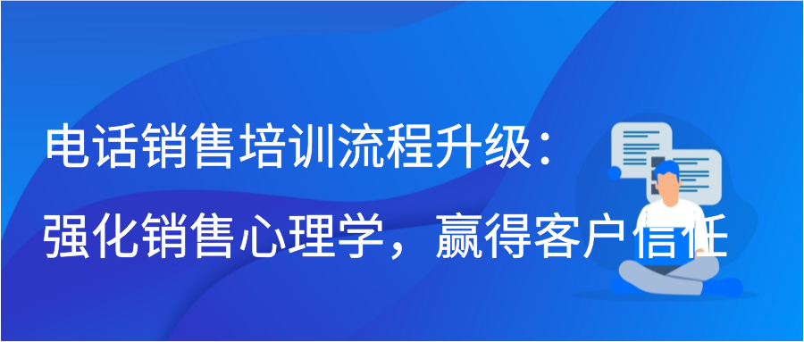 电话销售培训流程升级：强化销售心理学，赢得客户信任